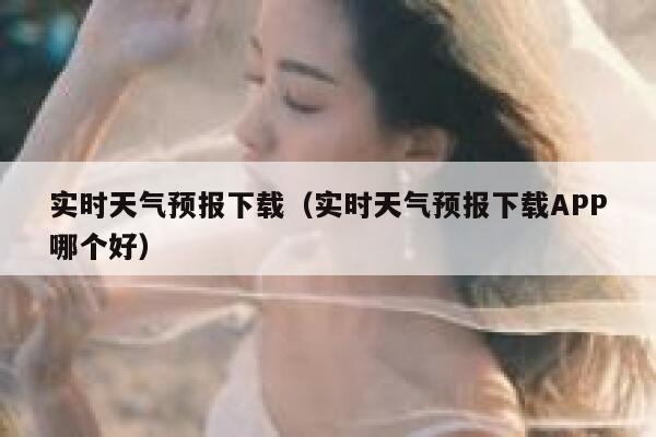 实时天气预报下载(实时天气预报下载APP哪个好) 第1张 实时天气预报下载(实时天气预报下载APP哪个好) 第1张