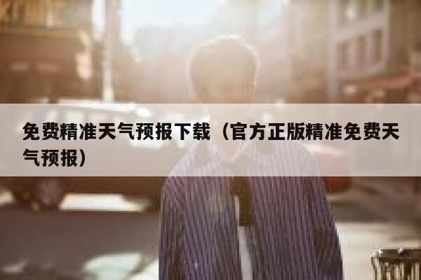 免费精准天气预报下载（官方正版精准免费天气预报） 第1张