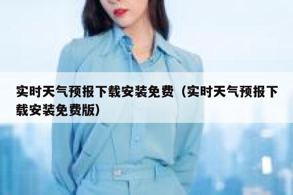 实时天气预报下载安装免费（实时天气预报下载安装免费版） 第1张