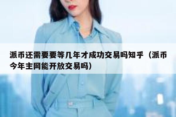 派币还需要要等几年才成功交易吗知乎（派币今年主网能开放交易吗） 第1张