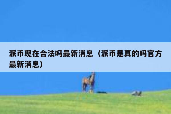派币现在合法吗最新消息（派币是真的吗官方最新消息） 第1张