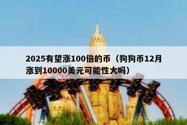 2025有望涨100倍的币(狗狗币12月涨到10000美元可能性大吗) 第1张 2025有望涨100倍的币(狗狗币12月涨到10000美元可能性大吗) 第1张