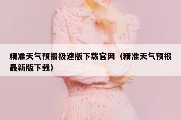 精准天气预报极速版下载官网（精准天气预报最新版下载） 第1张