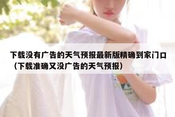 下载没有广告的天气预报最新版精确到家门口（下载准确又没广告的天气预报） 第1张