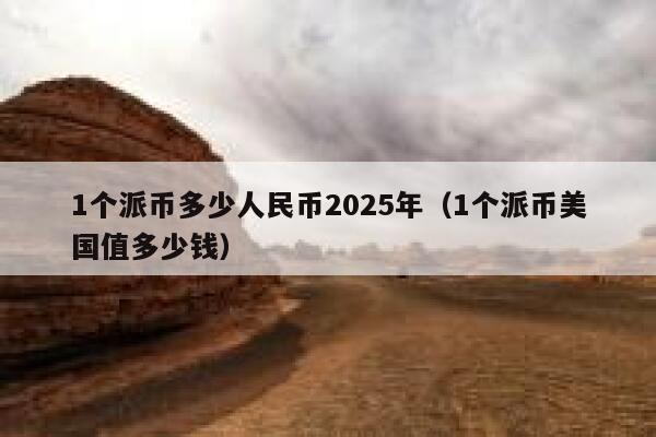 1个派币多少人民币2025年(1个派币美国值多少钱) 第1张 1个派币多少人民币2025年(1个派币美国值多少钱) 第1张