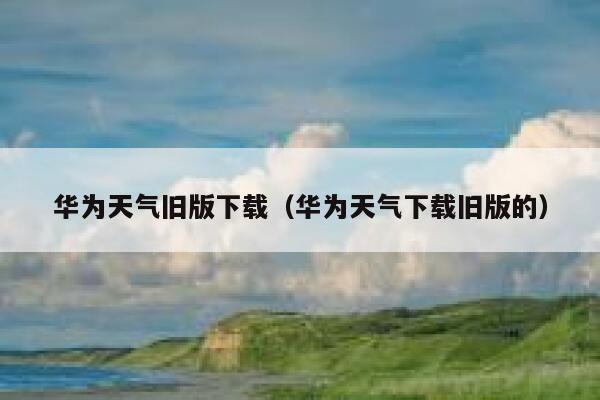 华为天气旧版下载(华为天气下载旧版的) 第1张 华为天气旧版下载(华为天气下载旧版的) 第1张