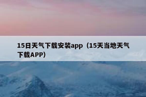 15日天气下载安装app（15天当地天气下载APP） 第1张