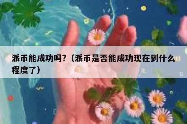 派币能成功吗?（派币是否能成功现在到什么程度了） 第1张