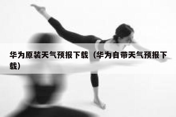 华为原装天气预报下载(华为自带天气预报下载) 第1张 华为原装天气预报下载(华为自带天气预报下载) 第1张