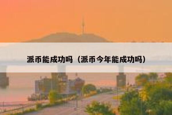 派币能成功吗（派币今年能成功吗） 第1张
