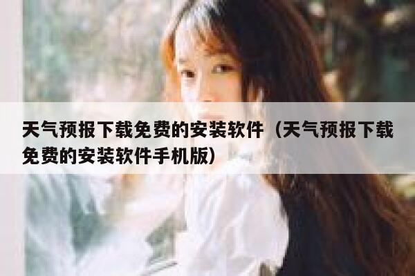 天气预报下载免费的安装软件（天气预报下载免费的安装软件手机版） 第1张