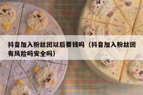 抖音加入粉丝团以后要钱吗（抖音加入粉丝团有风险吗安全吗） 第1张