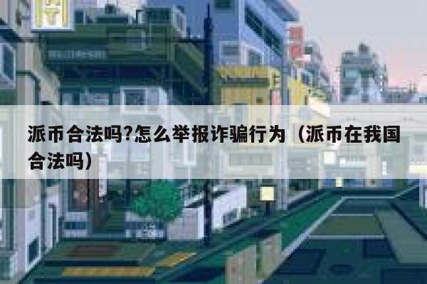 派币合法吗?怎么举报诈骗行为（派币在我国合法吗） 第1张