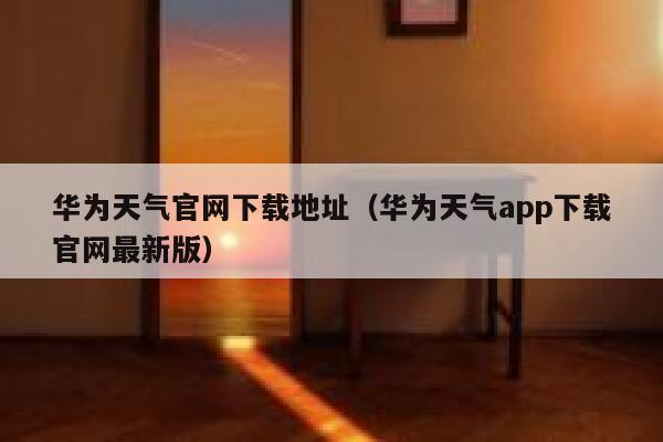 华为天气官网下载地址(华为天气app下载官网最新版) 第1张 华为天气官网下载地址(华为天气app下载官网最新版) 第1张