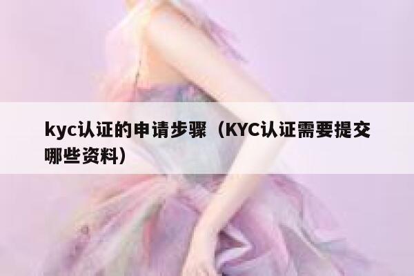 kyc认证的申请步骤(KYC认证需要提交哪些资料) 第1张 kyc认证的申请步骤(KYC认证需要提交哪些资料) 第1张