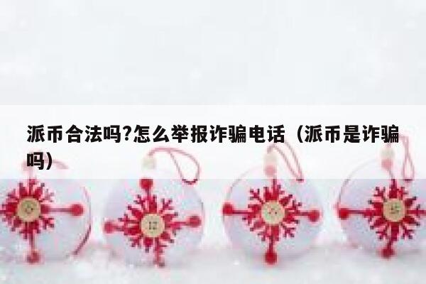 派币合法吗?怎么举报诈骗电话(派币是诈骗吗) 第1张 派币合法吗?怎么举报诈骗电话(派币是诈骗吗) 第1张