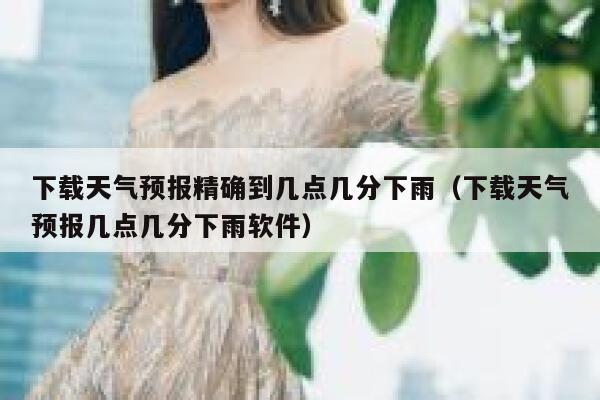 下载天气预报精确到几点几分下雨(下载天气预报几点几分下雨软件) 第1张 下载天气预报精确到几点几分下雨(下载天气预报几点几分下雨软件) 第1张