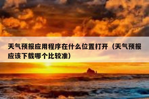 天气预报应用程序在什么位置打开（天气预报应该下载哪个比较准） 第1张