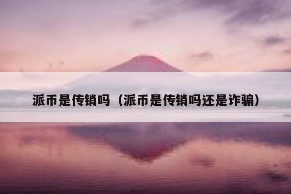 派币是传销吗(派币是传销吗还是诈骗) 第1张 派币是传销吗(派币是传销吗还是诈骗) 第1张