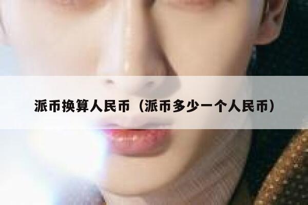 派币换算人民币(派币多少一个人民币) 第1张 派币换算人民币(派币多少一个人民币) 第1张