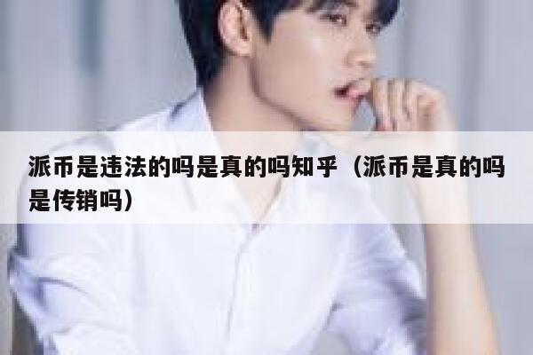 派币是违法的吗是真的吗知乎（派币是真的吗是传销吗） 第1张