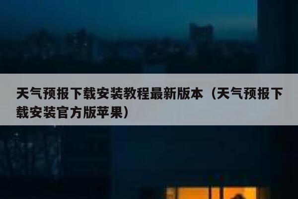 天气预报下载安装教程最新版本（天气预报下载安装官方版苹果） 第1张