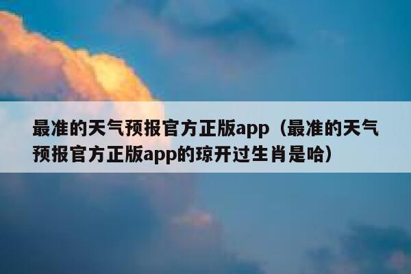最准的天气预报官方正版app(最准的天气预报官方正版app的琼开过生肖是哈) 第1张 最准的天气预报官方正版app(最准的天气预报官方正版app的琼开过生肖是哈) 第1张