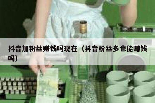 抖音加粉丝赚钱吗现在(抖音粉丝多也能赚钱吗) 第1张 抖音加粉丝赚钱吗现在(抖音粉丝多也能赚钱吗) 第1张
