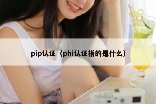 pip认证(phi认证指的是什么) 第1张 pip认证(phi认证指的是什么) 第1张