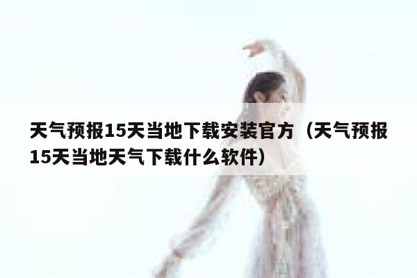 天气预报15天当地下载安装官方（天气预报15天当地天气下载什么软件） 第1张