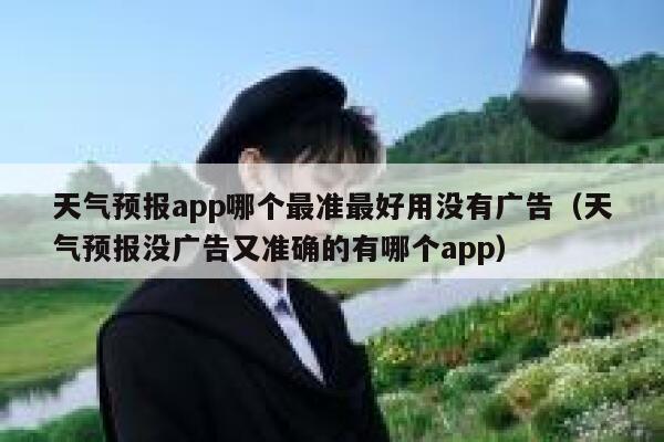 天气预报app哪个最准最好用没有广告（天气预报没广告又准确的有哪个app） 第1张
