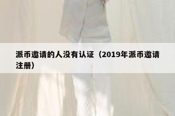 派币邀请的人没有认证(2019年派币邀请注册) 第1张 派币邀请的人没有认证(2019年派币邀请注册) 第1张