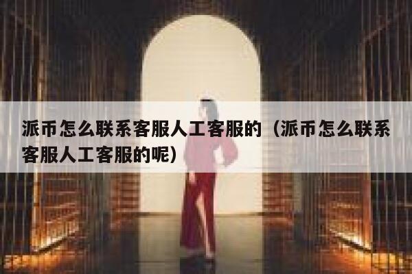 派币怎么联系客服人工客服的（派币怎么联系客服人工客服的呢） 第1张