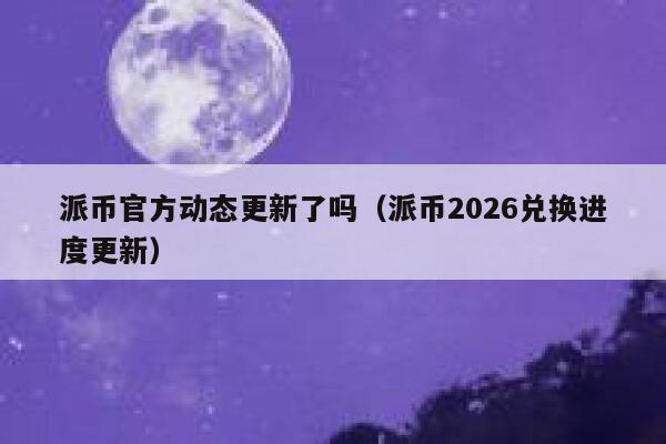 派币官方动态更新了吗（派币2026兑换进度更新） 第1张