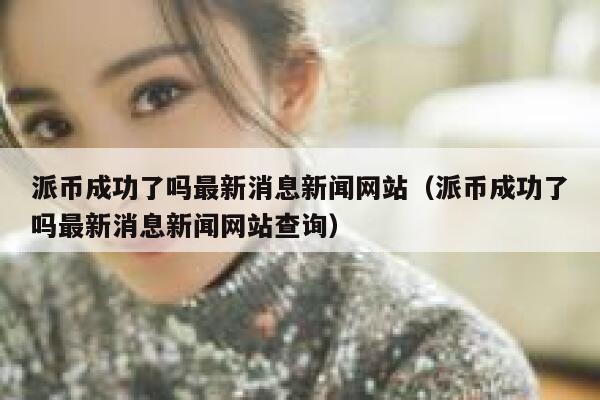 派币成功了吗最新消息新闻网站（派币成功了吗最新消息新闻网站查询） 第1张