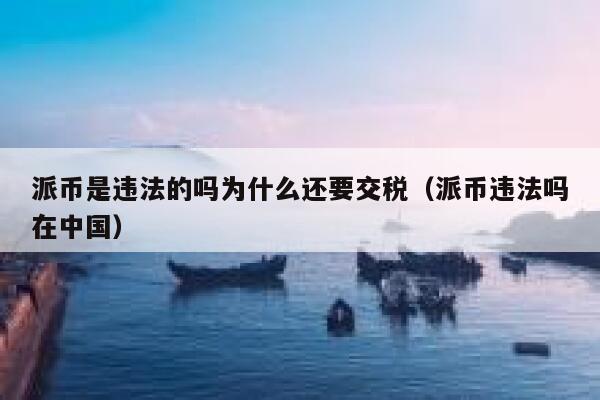 派币是违法的吗为什么还要交税（派币违法吗在中国） 第1张