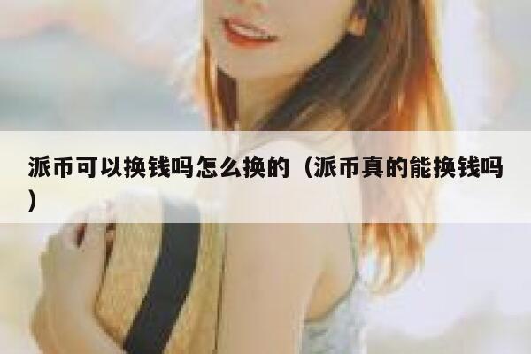 派币可以换钱吗怎么换的（派币真的能换钱吗） 第1张