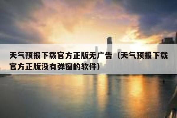 天气预报下载官方正版无广告（天气预报下载官方正版没有弹窗的软件） 第1张