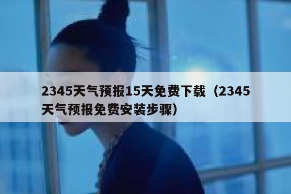 2345天气预报15天免费下载（2345天气预报免费安装步骤） 第1张