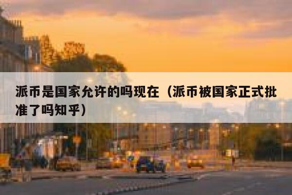 派币是国家允许的吗现在（派币被国家正式批准了吗知乎） 第1张
