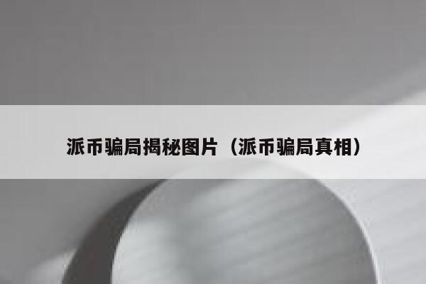 派币骗局揭秘图片（派币骗局真相） 第1张