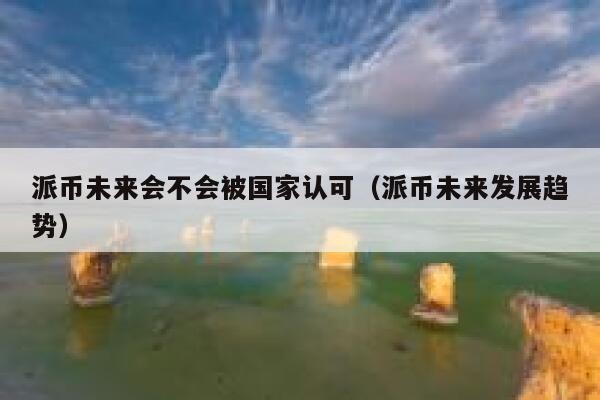 派币未来会不会被国家认可（派币未来发展趋势） 第1张