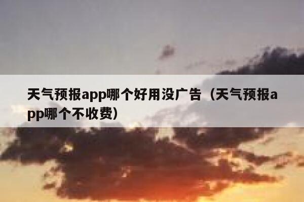 天气预报app哪个好用没广告（天气预报app哪个不收费） 第1张