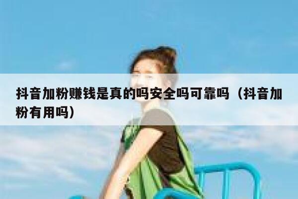 抖音加粉赚钱是真的吗安全吗可靠吗（抖音加粉有用吗） 第1张