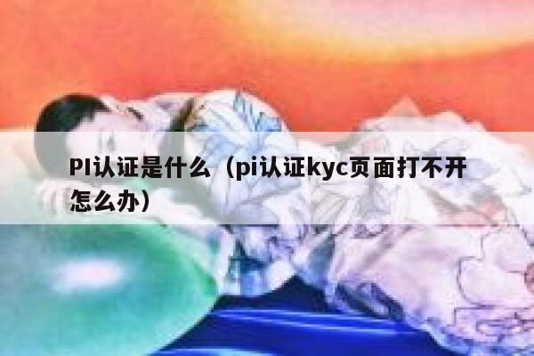 PI认证是什么(pi认证kyc页面打不开怎么办) 第1张 PI认证是什么(pi认证kyc页面打不开怎么办) 第1张
