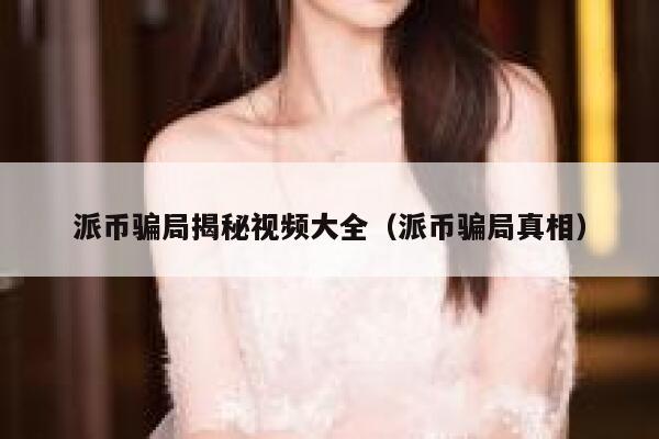 派币骗局揭秘视频大全(派币骗局真相) 第1张 派币骗局揭秘视频大全(派币骗局真相) 第1张