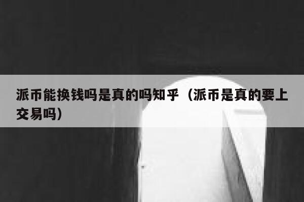 派币能换钱吗是真的吗知乎（派币是真的要上交易吗） 第1张