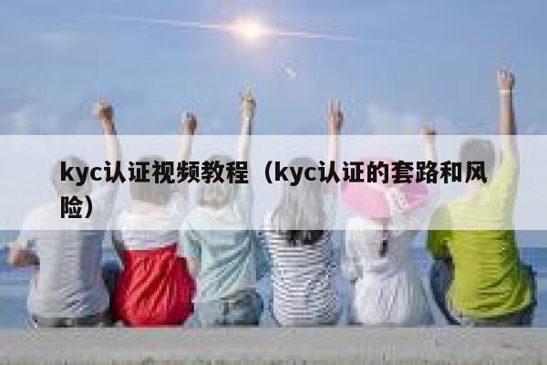 kyc认证视频教程（kyc认证的套路和风险） 第1张