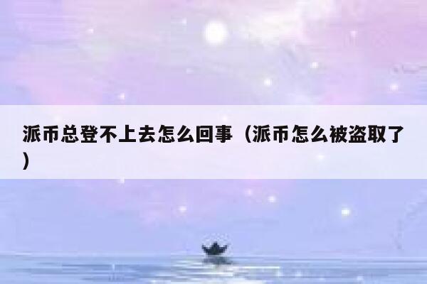 派币总登不上去怎么回事（派币怎么被盗取了） 第1张