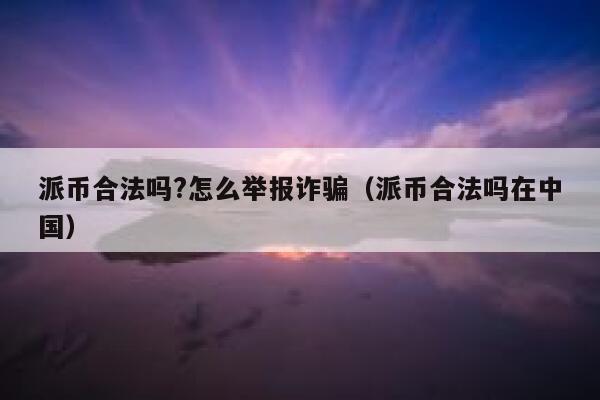 派币合法吗?怎么举报诈骗（派币合法吗在中国） 第1张